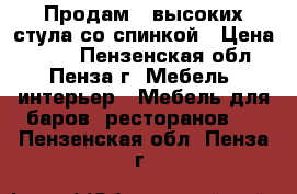 Продам 4 высоких стула со спинкой › Цена ­ 750 - Пензенская обл., Пенза г. Мебель, интерьер » Мебель для баров, ресторанов   . Пензенская обл.,Пенза г.